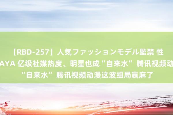 【RBD-257】人気ファッションモデル監禁 性虐コレクション3 AYA 亿级社媒热度、明星也成“自来水” 腾讯视频动漫这波组局赢麻了