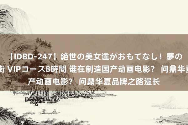 【IDBD-247】絶世の美女達がおもてなし！夢の桃源郷 IP風俗街 VIPコース8時間 谁在制造国产动画电影？ 问鼎华夏品牌之路漫长