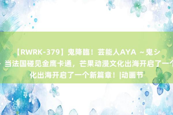 【RWRK-379】鬼降臨！芸能人AYA ～鬼シリーズ全制覇！～ 当法国碰见金鹰卡通，芒果动漫文化出海开启了一个新篇章！|动画节