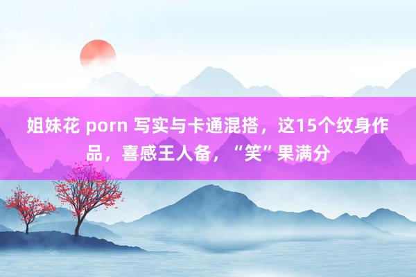 姐妹花 porn 写实与卡通混搭，这15个纹身作品，喜感王人备，“笑”果满分