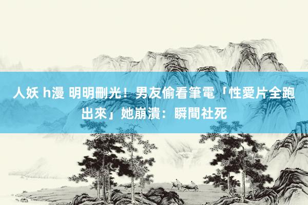 人妖 h漫 明明刪光！男友偷看筆電「性愛片全跑出來」　她崩潰：瞬間社死