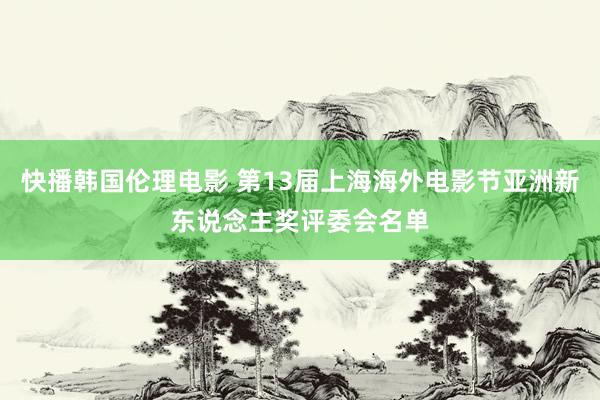 快播韩国伦理电影 第13届上海海外电影节亚洲新东说念主奖评委会名单