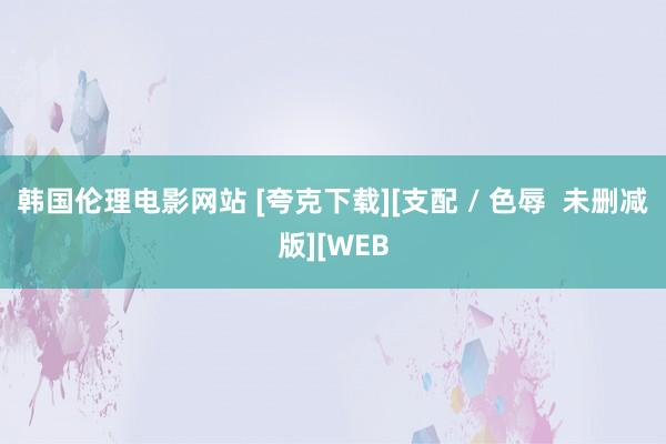 韩国伦理电影网站 [夸克下载][支配 / 色辱  未删减版][WEB