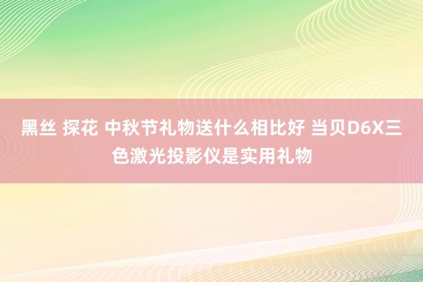 黑丝 探花 中秋节礼物送什么相比好 当贝D6X三色激光投影仪是实用礼物