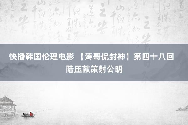 快播韩国伦理电影 【涛哥侃封神】第四十八回  陆压献策射公明