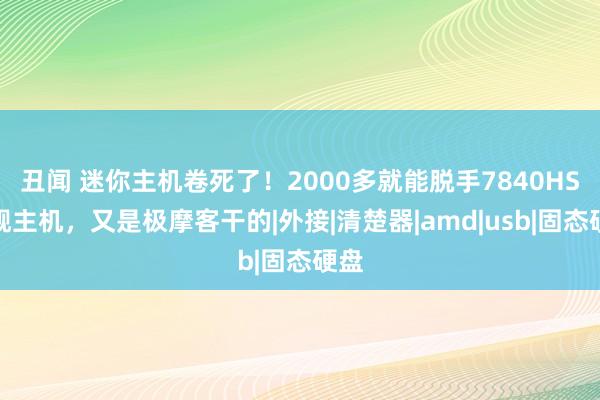 丑闻 迷你主机卷死了！2000多就能脱手7840HS旗舰主机，又是极摩客干的|外接|清楚器|amd|usb|固态硬盘