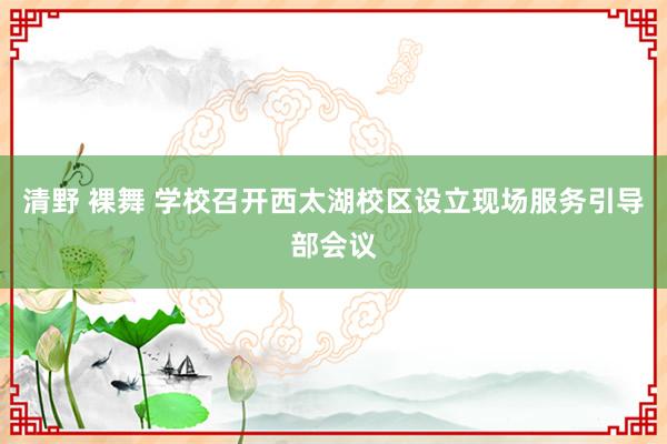 清野 裸舞 学校召开西太湖校区设立现场服务引导部会议