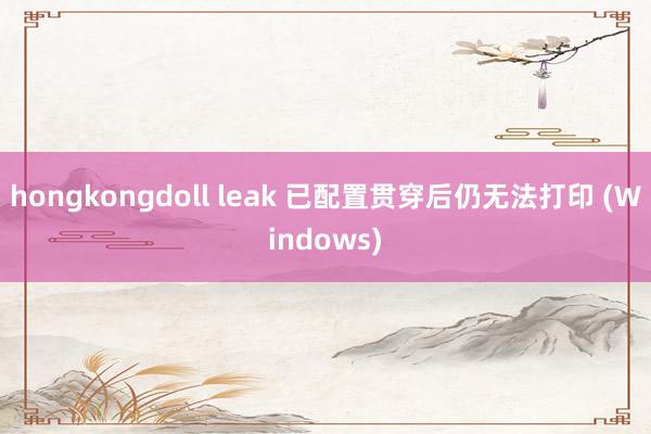 hongkongdoll leak 已配置贯穿后仍无法打印 (Windows)