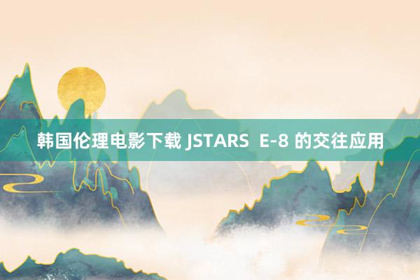 韩国伦理电影下载 JSTARS  E-8 的交往应用