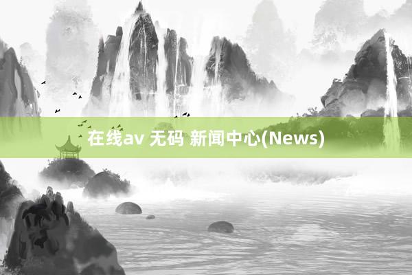 在线av 无码 新闻中心(News)