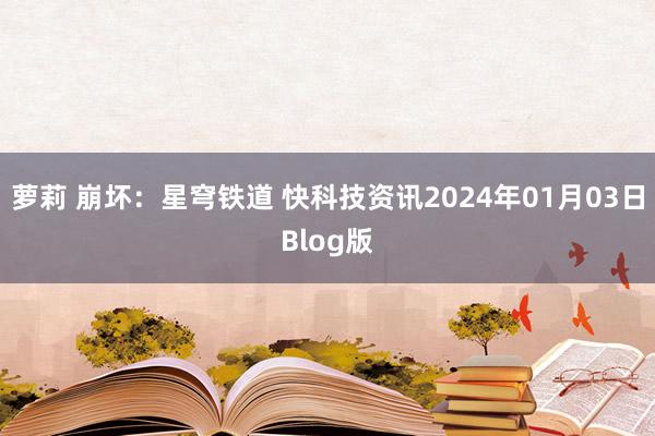 萝莉 崩坏：星穹铁道 快科技资讯2024年01月03日Blog版