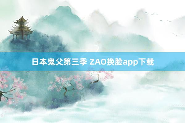 日本鬼父第三季 ZAO换脸app下载