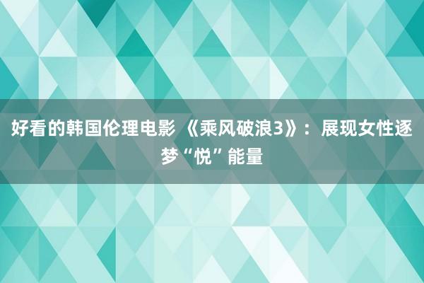 好看的韩国伦理电影 《乘风破浪3》：展现女性逐梦“悦”能量