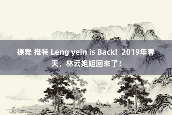 裸舞 推特 Leng yein is Back!  2019年春天，林云姐姐回來了！