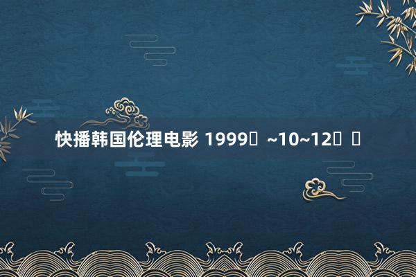 快播韩国伦理电影 1999�~10~12��