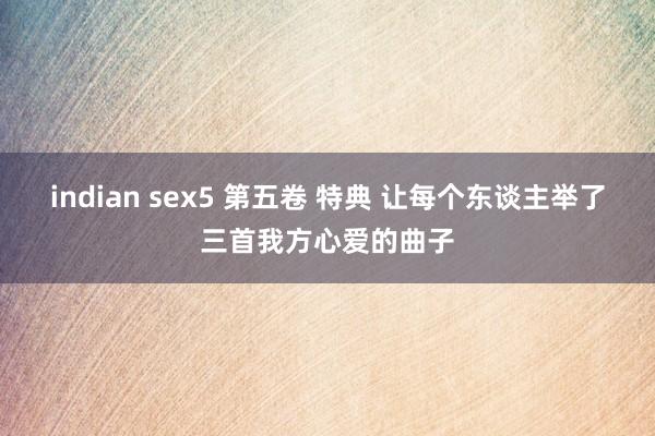 indian sex5 第五卷 特典 让每个东谈主举了三首我方心爱的曲子