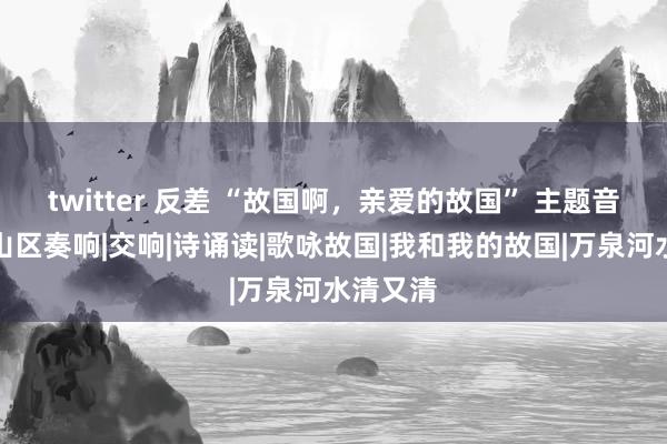 twitter 反差 “故国啊，亲爱的故国” 主题音乐会坪山区奏响|交响|诗诵读|歌咏故国|我和我的故国|万泉河水清又清