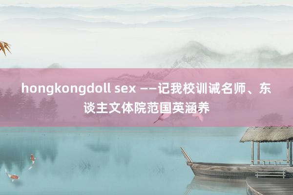 hongkongdoll sex ——记我校训诫名师、东谈主文体院范国英涵养