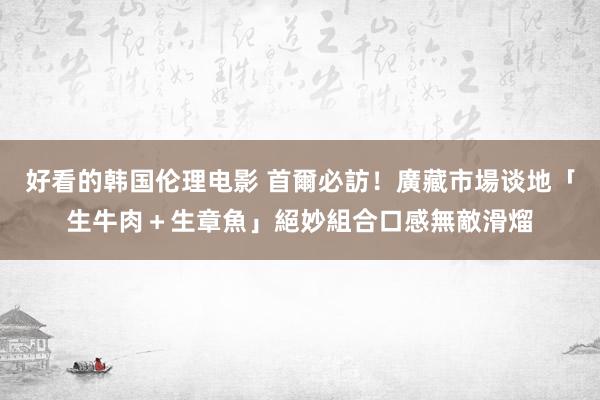 好看的韩国伦理电影 首爾必訪！廣藏市場谈地「生牛肉＋生章魚」絕妙組合口感無敵滑熘