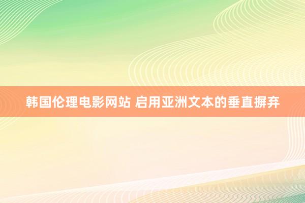 韩国伦理电影网站 启用亚洲文本的垂直摒弃