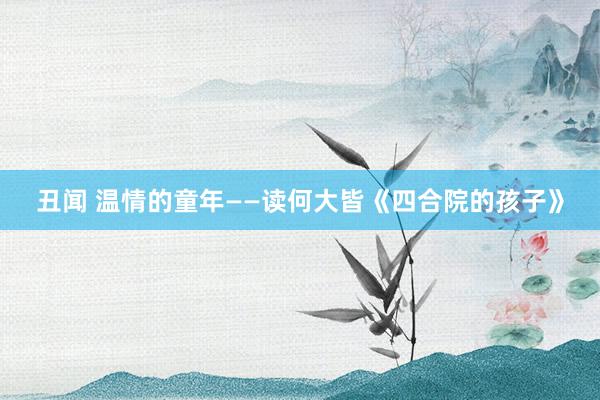 丑闻 温情的童年——读何大皆《四合院的孩子》