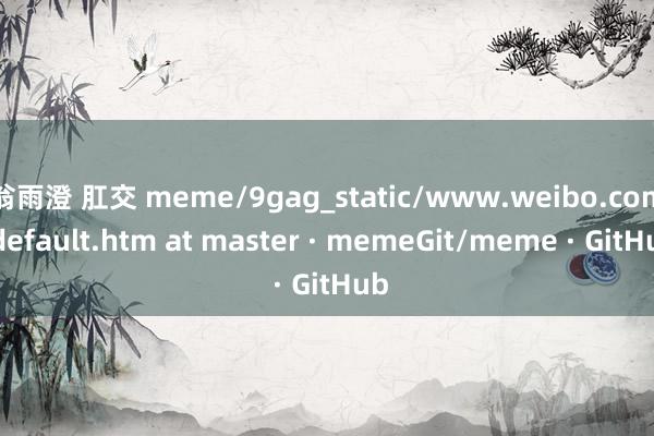 翁雨澄 肛交 meme/9gag_static/www.weibo.com/default.htm at master · memeGit/meme · GitHub