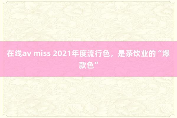 在线av miss 2021年度流行色，是茶饮业的“爆款色”