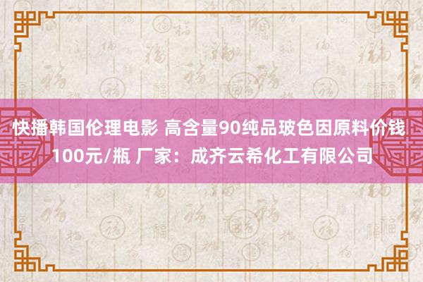 快播韩国伦理电影 高含量90纯品玻色因原料价钱 100元/瓶 厂家：成齐云希化工有限公司