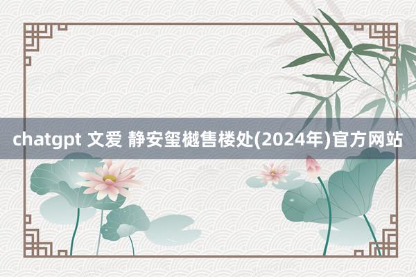 chatgpt 文爱 静安玺樾售楼处(2024年)官方网站