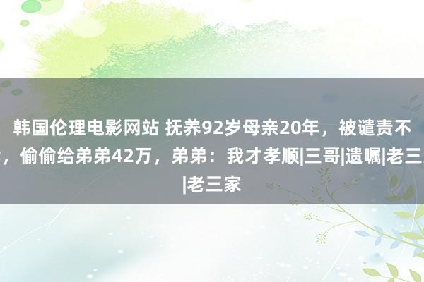 韩国伦理电影网站 抚养92岁母亲20年，被谴责不孝，偷偷给弟弟42万，弟弟：我才孝顺|三哥|遗嘱|老三家