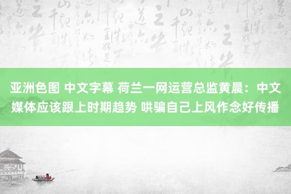 亚洲色图 中文字幕 荷兰一网运营总监黄晨：中文媒体应该跟上时期趋势 哄骗自己上风作念好传播