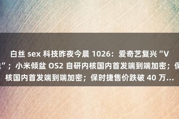 白丝 sex 科技昨夜今晨 1026：爱奇艺复兴“VIP 新规被吐槽变相加钱”；小米倾盆 OS2 自研内核国内首发端到端加密；保时捷售价跌破 40 万...