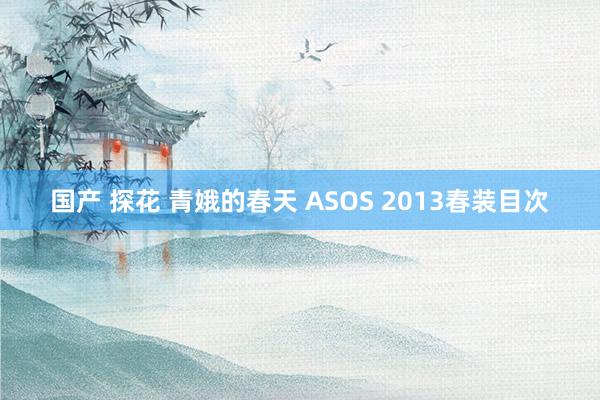 国产 探花 青娥的春天 ASOS 2013春装目次