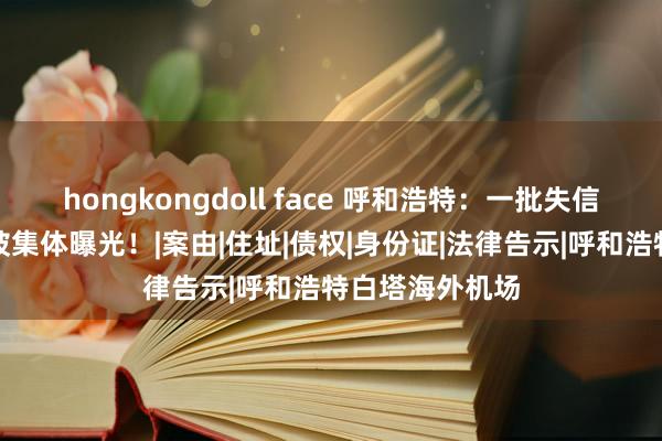 hongkongdoll face 呼和浩特：一批失信被延伸东谈主被集体曝光！|案由|住址|债权|身份证|法律告示|呼和浩特白塔海外机场