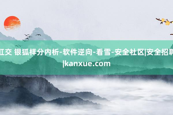 肛交 银狐样分内析-软件逆向-看雪-安全社区|安全招聘|kanxue.com