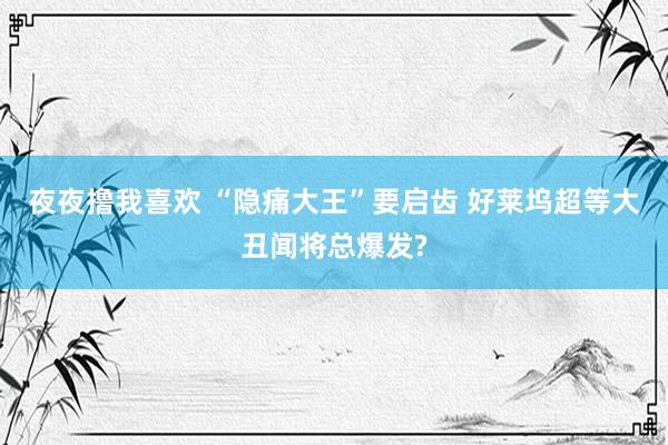 夜夜撸我喜欢 “隐痛大王”要启齿 好莱坞超等大丑闻将总爆发?