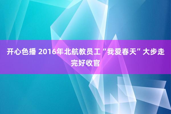 开心色播 2016年北航教员工“我爱春天”大步走完好收官