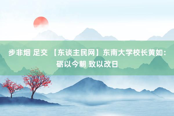 步非烟 足交 【东谈主民网】东南大学校长黄如：砺以今朝 致以改日