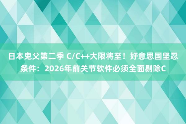 日本鬼父第二季 C/C++大限将至！好意思国坚忍条件：2026年前关节软件必须全面剔除C