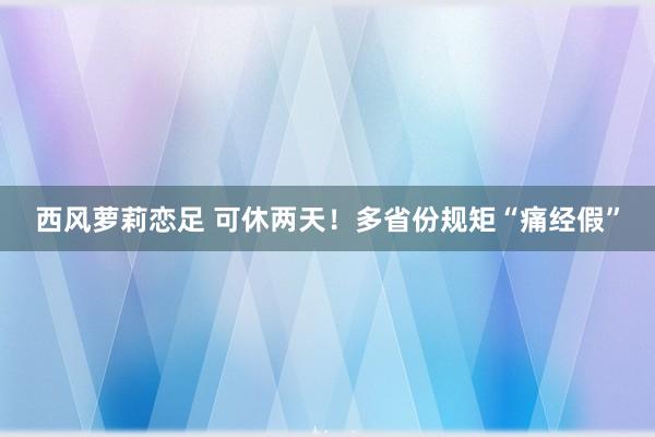 西风萝莉恋足 可休两天！多省份规矩“痛经假”