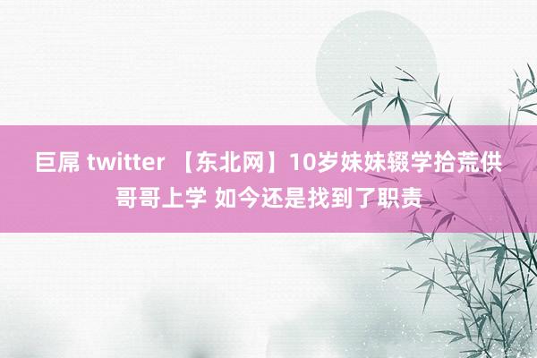 巨屌 twitter 【东北网】10岁妹妹辍学拾荒供哥哥上学 如今还是找到了职责