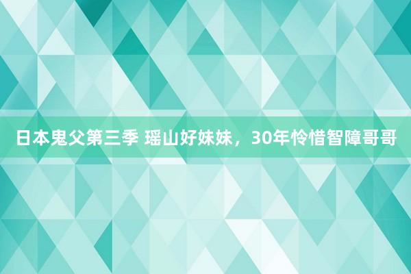 日本鬼父第三季 瑶山好妹妹，30年怜惜智障哥哥