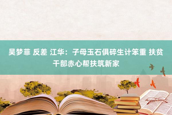 吴梦菲 反差 江华：子母玉石俱碎生计笨重 扶贫干部赤心帮扶筑新家