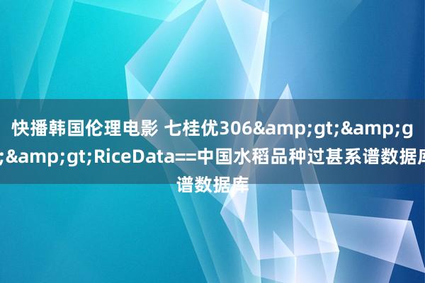 快播韩国伦理电影 七桂优306&gt;&gt;&gt;RiceData==中国水稻品种过甚系谱数据库