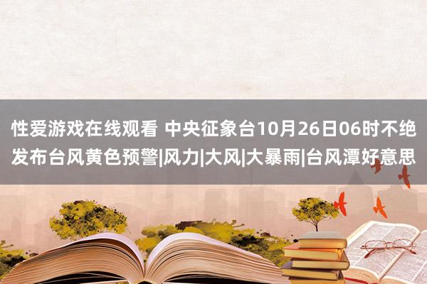 性爱游戏在线观看 中央征象台10月26日06时不绝发布台风黄色预警|风力|大风|大暴雨|台风潭好意思