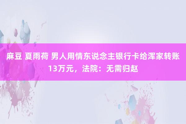 麻豆 夏雨荷 男人用情东说念主银行卡给浑家转账13万元，法院：无需归赵