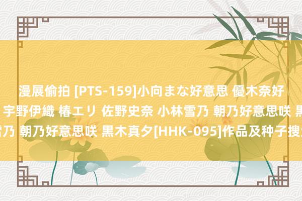 漫展偷拍 [PTS-159]小向まな好意思 優木奈好意思 末永あい 柳井瞳 宇野伊織 椿エリ 佐野史奈 小林雪乃 朝乃好意思咲 黒木真夕[HHK-095]作品及种子搜索下载