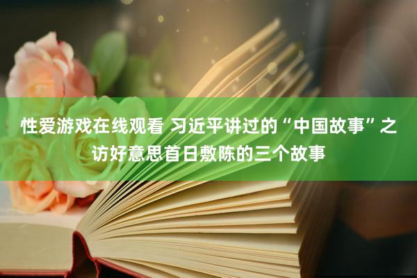 性爱游戏在线观看 习近平讲过的“中国故事”之访好意思首日敷陈的三个故事