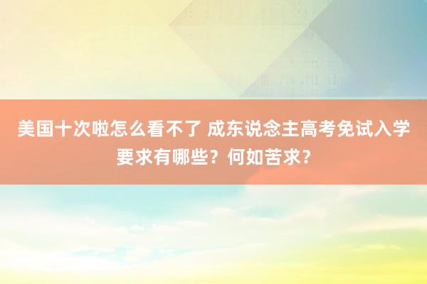 美国十次啦怎么看不了 成东说念主高考免试入学要求有哪些？何如苦求？