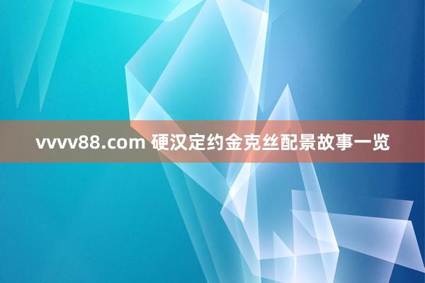 vvvv88.com 硬汉定约金克丝配景故事一览